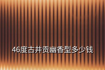 46度古井貢幽香型多少錢