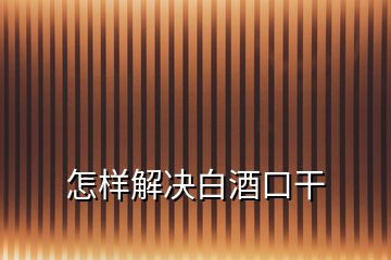 怎樣解決白酒口干