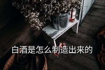 白酒是怎么制造出來的