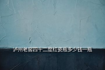 瀘州老窖四十二度紅瓷瓶多少錢一瓶