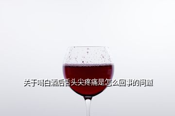 關(guān)于喝白酒后舌頭尖疼痛是怎么回事的問題