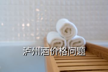 瀘州酒價(jià)格問(wèn)題