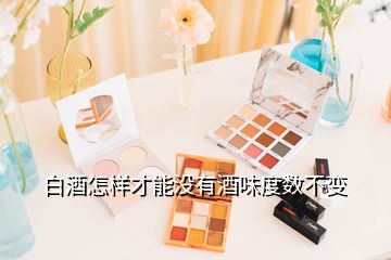 白酒怎樣才能沒(méi)有酒味度數(shù)不變