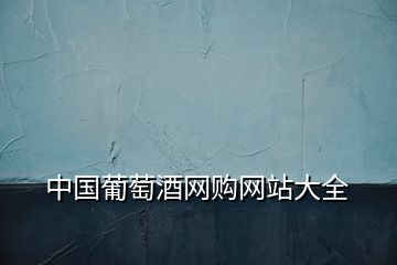 中國葡萄酒網(wǎng)購網(wǎng)站大全