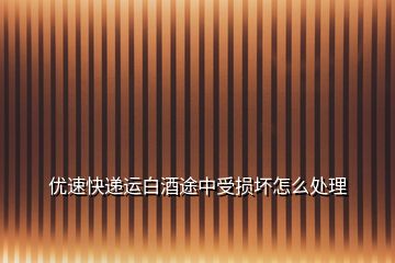 優(yōu)速快遞運(yùn)白酒途中受損壞怎么處理