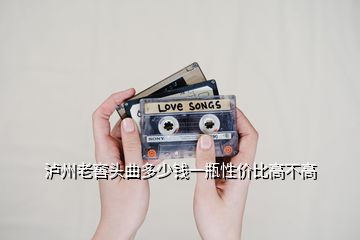 瀘州老窖頭曲多少錢一瓶性價(jià)比高不高