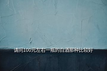 請(qǐng)問100元左右一瓶的白酒那種比較好