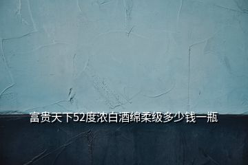 富貴天下52度濃白酒綿柔級(jí)多少錢一瓶