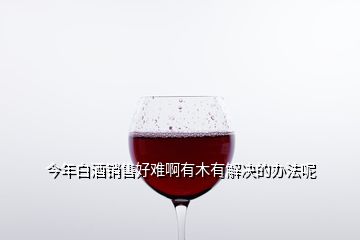 今年白酒銷(xiāo)售好難啊有木有解決的辦法呢