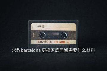 求教barcelona 更換家庭居留需要什么材料