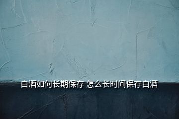 白酒如何長期保存 怎么長時間保存白酒