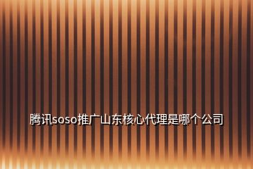 騰訊soso推廣山東核心代理是哪個(gè)公司