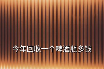 今年回收一個啤酒瓶多錢