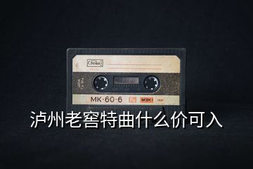 瀘州老窖特曲什么價可入