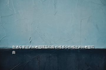 急酒專家進(jìn)瀘州老窖精品特曲 價格多少價格比瀘州老窖特曲