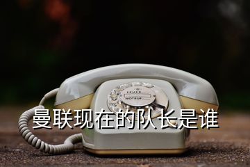 曼聯(lián)現(xiàn)在的隊(duì)長是誰