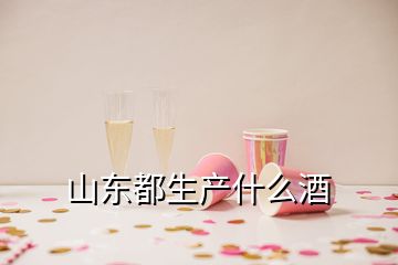 山東都生產(chǎn)什么酒