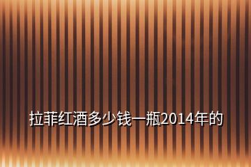 拉菲紅酒多少錢一瓶2014年的