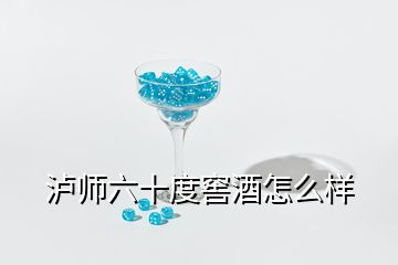 瀘師六十度窖酒怎么樣