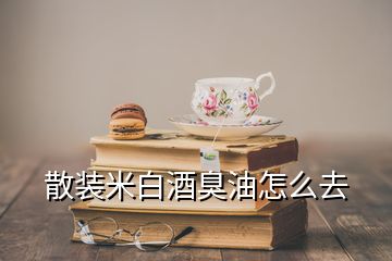 散裝米白酒臭油怎么去