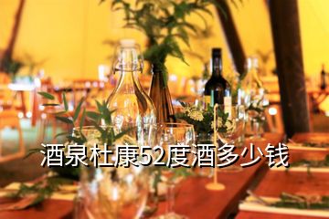 酒泉杜康52度酒多少錢