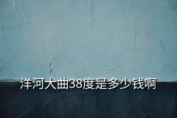 洋河大曲38度是多少錢啊