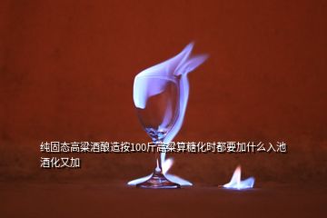 純固態(tài)高粱酒釀造按100斤高粱算糖化時都要加什么入池酒化又加