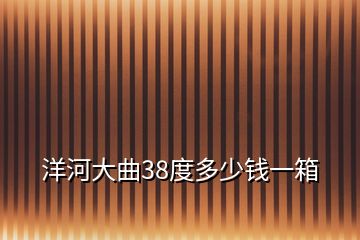 洋河大曲38度多少錢一箱