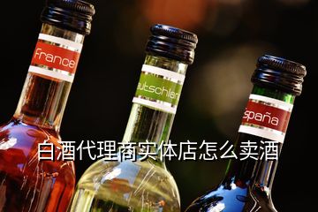 白酒代理商實(shí)體店怎么賣(mài)酒