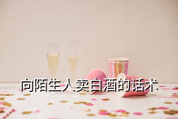 向陌生人賣白酒的話術(shù)