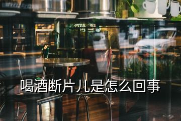 喝酒斷片兒是怎么回事