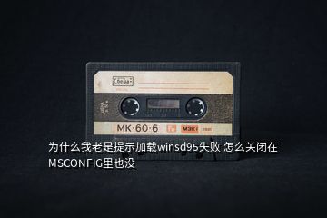 為什么我老是提示加載winsd95失敗 怎么關(guān)閉在MSCONFIG里也沒(méi)