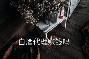 白酒代理賺錢嗎