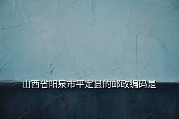 山西省陽(yáng)泉市平定縣的郵政編碼是