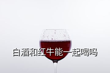 白酒和紅牛能一起喝嗎