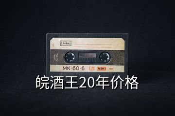 皖酒王20年價(jià)格