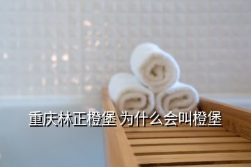 重慶林正橙堡 為什么會(huì)叫橙堡