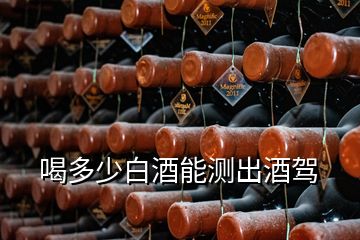 喝多少白酒能測(cè)出酒駕