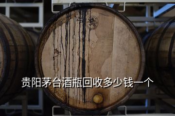 貴陽茅臺(tái)酒瓶回收多少錢一個(gè)