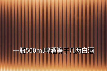 一瓶500ml啤酒等于幾兩白酒