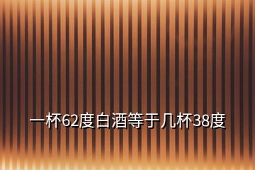 一杯62度白酒等于幾杯38度