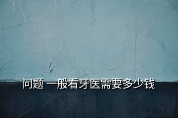 問(wèn)題 一般看牙醫(yī)需要多少錢(qián)