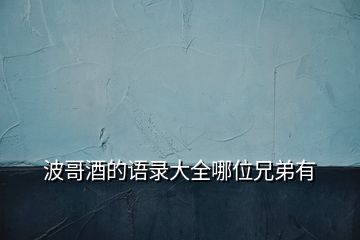 波哥酒的語(yǔ)錄大全哪位兄弟有