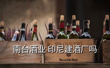 南臺酒業(yè) 印尼建酒廠嗎