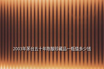 2003年茅臺(tái)五十年陳釀?wù)洳仄芬黄恐刀嗌馘X(qián)