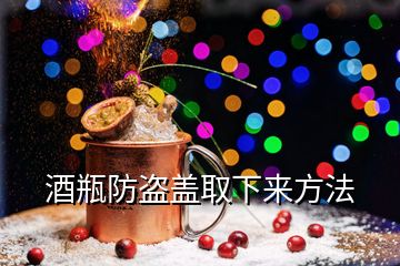 酒瓶防盜蓋取下來(lái)方法