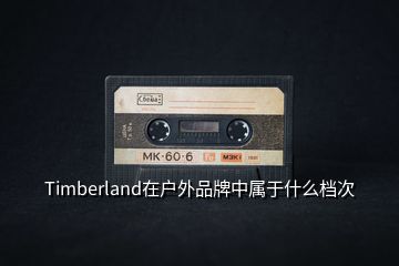 Timberland在戶外品牌中屬于什么檔次