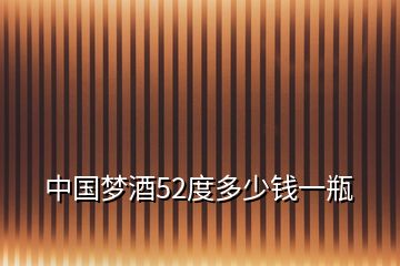 中國夢酒52度多少錢一瓶