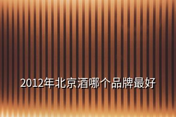 2012年北京酒哪個(gè)品牌最好