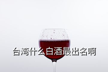 臺(tái)灣什么白酒最出名啊